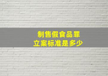 制售假食品罪立案标准是多少