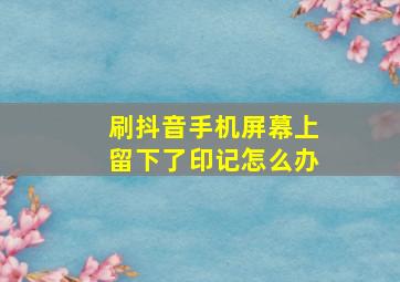 刷抖音手机屏幕上留下了印记怎么办