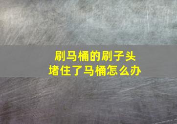 刷马桶的刷子头堵住了马桶怎么办