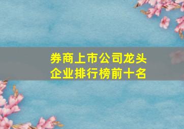 券商上市公司龙头企业排行榜前十名