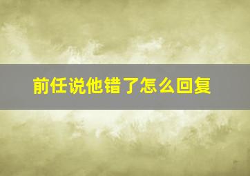 前任说他错了怎么回复