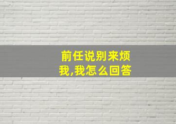 前任说别来烦我,我怎么回答