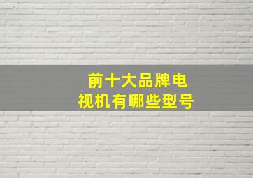 前十大品牌电视机有哪些型号