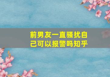 前男友一直骚扰自己可以报警吗知乎