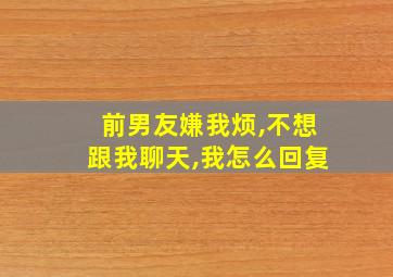 前男友嫌我烦,不想跟我聊天,我怎么回复