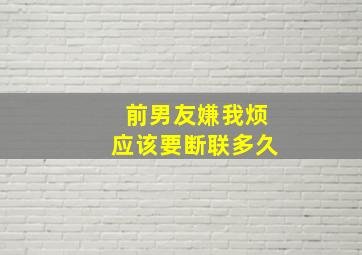 前男友嫌我烦应该要断联多久