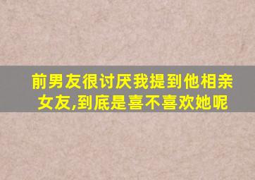 前男友很讨厌我提到他相亲女友,到底是喜不喜欢她呢