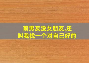 前男友没女朋友,还叫我找一个对自己好的