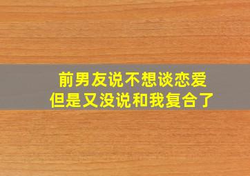 前男友说不想谈恋爱但是又没说和我复合了