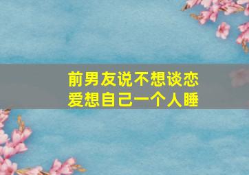 前男友说不想谈恋爱想自己一个人睡