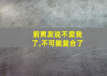 前男友说不爱我了,不可能复合了