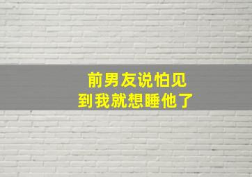 前男友说怕见到我就想睡他了