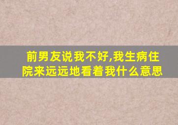 前男友说我不好,我生病住院来远远地看着我什么意思