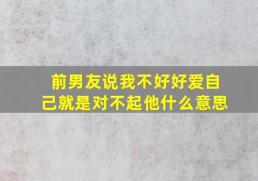 前男友说我不好好爱自己就是对不起他什么意思