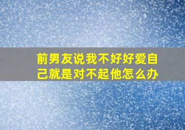 前男友说我不好好爱自己就是对不起他怎么办