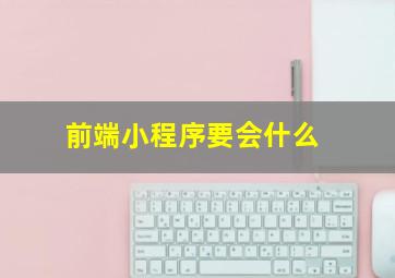 前端小程序要会什么