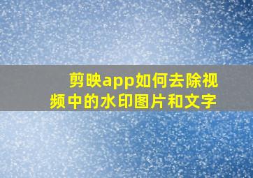 剪映app如何去除视频中的水印图片和文字