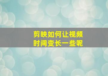 剪映如何让视频时间变长一些呢