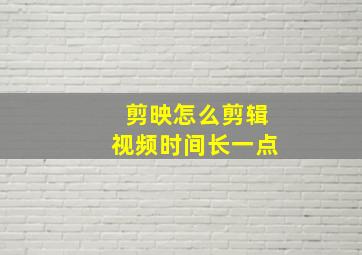 剪映怎么剪辑视频时间长一点