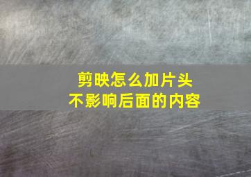 剪映怎么加片头不影响后面的内容