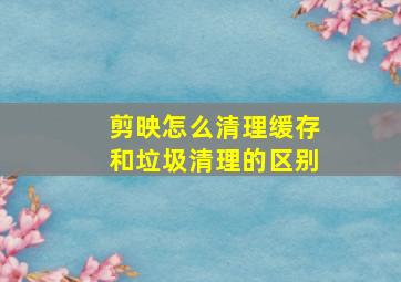 剪映怎么清理缓存和垃圾清理的区别