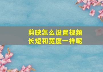 剪映怎么设置视频长短和宽度一样呢