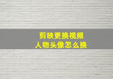 剪映更换视频人物头像怎么换