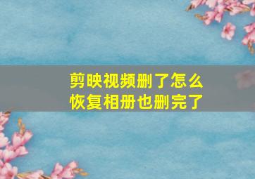 剪映视频删了怎么恢复相册也删完了