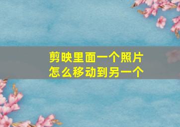 剪映里面一个照片怎么移动到另一个