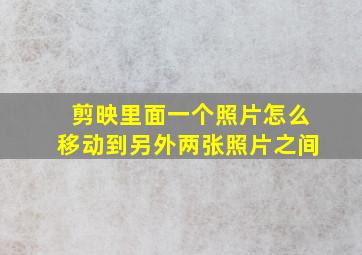 剪映里面一个照片怎么移动到另外两张照片之间