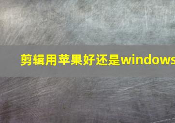 剪辑用苹果好还是windows