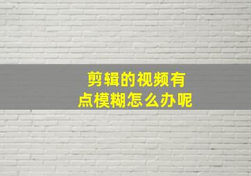 剪辑的视频有点模糊怎么办呢