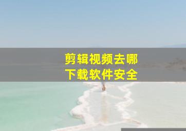 剪辑视频去哪下载软件安全