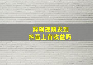 剪辑视频发到抖音上有收益吗