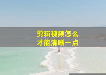 剪辑视频怎么才能清晰一点