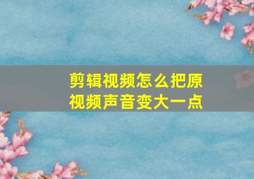 剪辑视频怎么把原视频声音变大一点