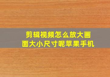 剪辑视频怎么放大画面大小尺寸呢苹果手机