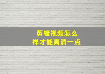 剪辑视频怎么样才能高清一点