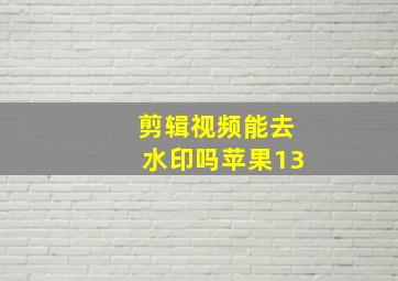 剪辑视频能去水印吗苹果13