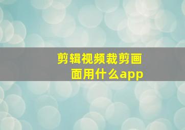 剪辑视频裁剪画面用什么app