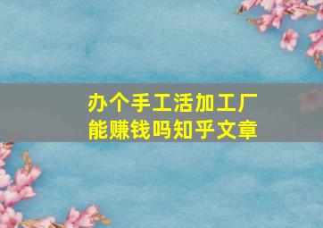 办个手工活加工厂能赚钱吗知乎文章