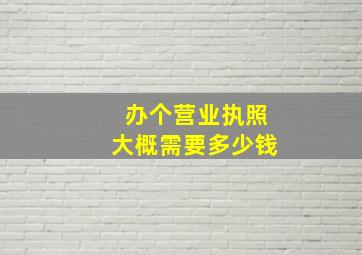 办个营业执照大概需要多少钱