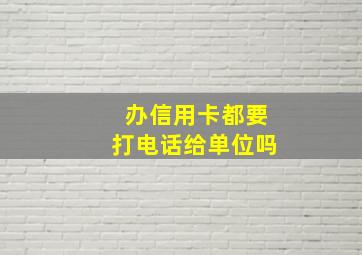 办信用卡都要打电话给单位吗