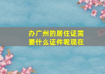 办广州的居住证需要什么证件呢现在