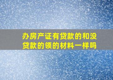 办房产证有贷款的和没贷款的领的材料一样吗