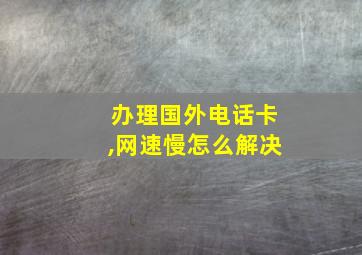 办理国外电话卡,网速慢怎么解决