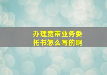 办理宽带业务委托书怎么写的啊