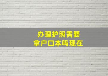 办理护照需要拿户口本吗现在