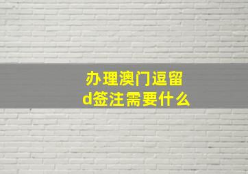 办理澳门逗留d签注需要什么