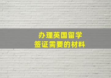 办理英国留学签证需要的材料